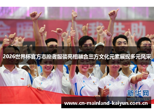 2026世界杯官方志愿者服装亮相融合三方文化元素展现多元风采 2026世界杯官方志愿者服装亮相融合三方文化元素展现多元风采