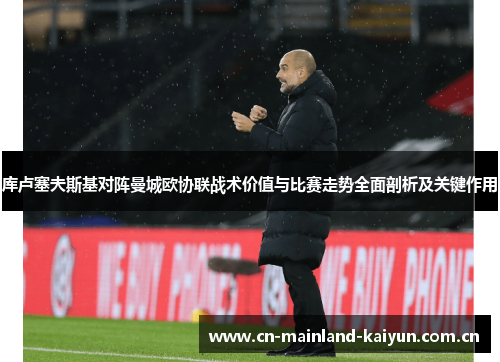 库卢塞夫斯基对阵曼城欧协联战术价值与比赛走势全面剖析及关键作用 库卢塞夫斯基对阵曼城欧协联战术价值与比赛走势全面剖析及关键作用